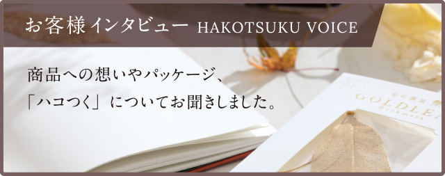 お客様インタビュー HAKOTSUKU VOICE商品への想いやパッケージ、「ハコつく」についてお聞きしました。新しくハコを作りたい